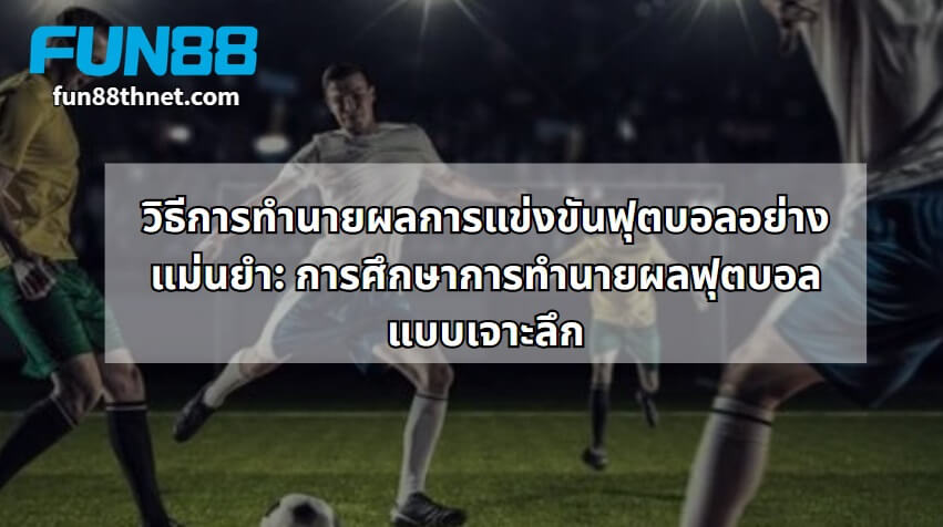 วิธีการทำนายผลการแข่งขันฟุตบอลอย่างแม่นยำ: การศึกษาการทำนายผลฟุตบอลแบบเจาะลึก